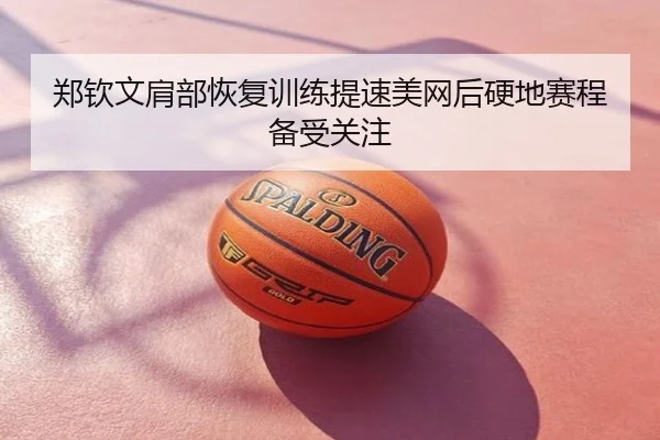 郑钦文肩部恢复训练提速美网后硬地赛程备受关注